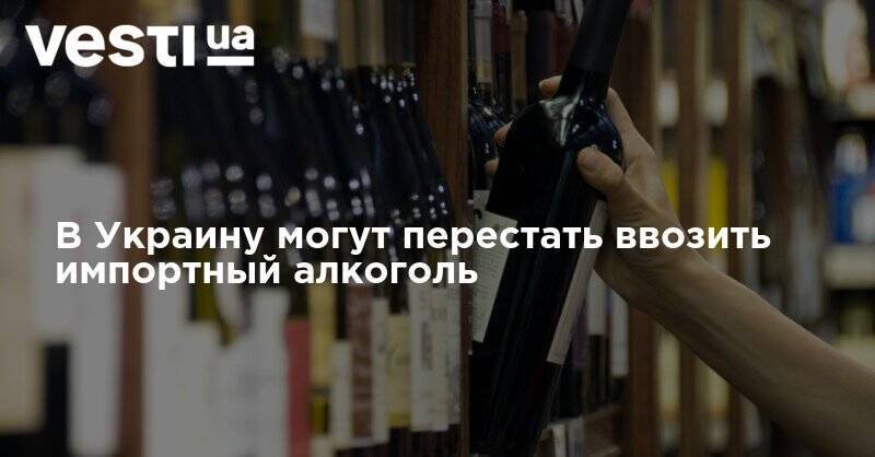В Украину могут перестать ввозить импортный алкоголь - vesti.ua - Украина