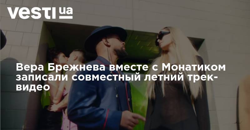 Вера Брежнева - Вера Брежнева с Монатиком записали совместный летний трек- видео - vesti.ua
