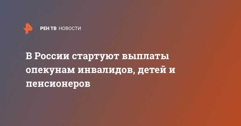 Михаил Мишустин - В России стартуют выплаты опекунам инвалидов, детей и пенсионеров - ren.tv - Россия