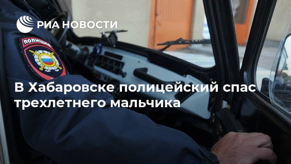 Ирина Волк - В Хабаровске полицейский спас трехлетнего мальчика - ria.ru - Москва - Россия - Хабаровск