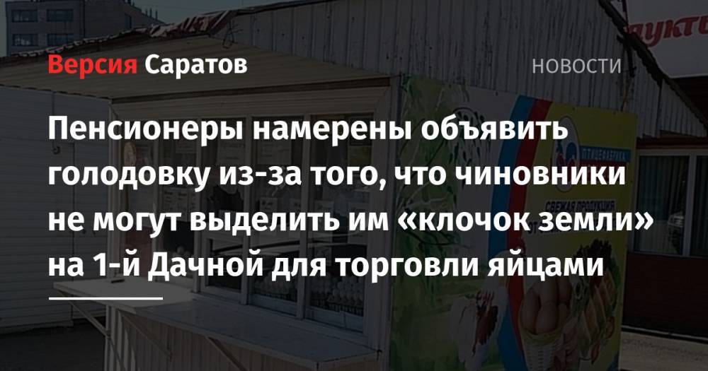 Владимир Александрович - Пенсионеры намерены объявить голодовку из-за того, что чиновники не могут выделить им «клочок земли» на 1-й Дачной для торговли яйцами - nversia.ru - Саратов