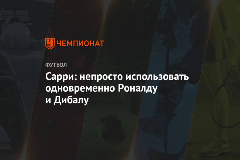 Пауло Дибала - Криштиану Роналду - Маурицио Сарри - Сарри: непросто использовать одновременно Роналду и Дибалу - championat.com - Аргентина