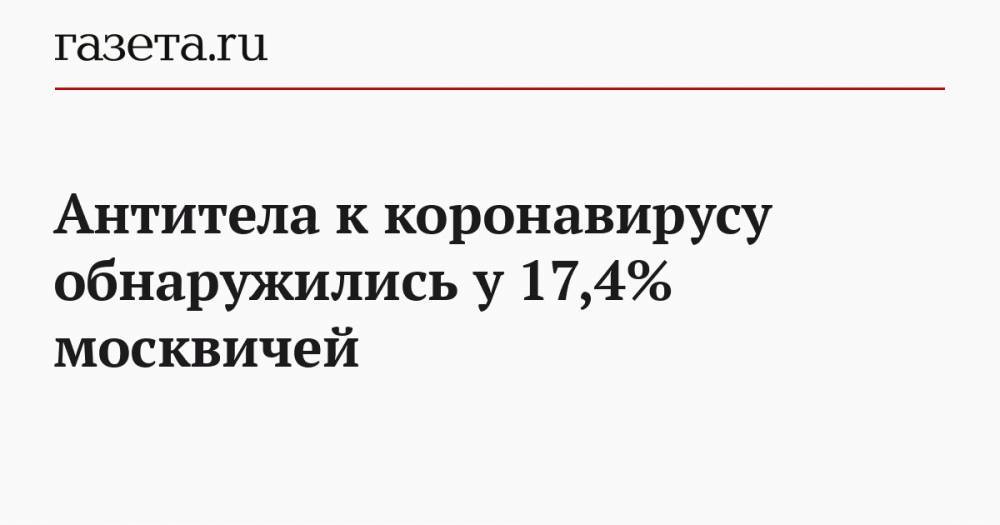 Анастасий Раков - Антитела к коронавирусу обнаружились у 17,4% москвичей - gazeta.ru - Москва - Ухань