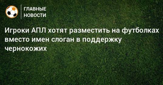 Эктор Бельерин - Джордж Флойд - Игроки АПЛ хотят разместить на футболках вместо имен слоган в поддержку чернокожих - bombardir.ru - США