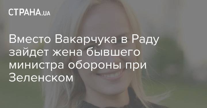 Святослав Вакарчук - Андрей Загороднюк - Вместо Вакарчука в Раду зайдет жена первого министра обороны при Зеленском - strana.ua - Норвегия - Украина - Киев - Зеленский - Англия - Дания