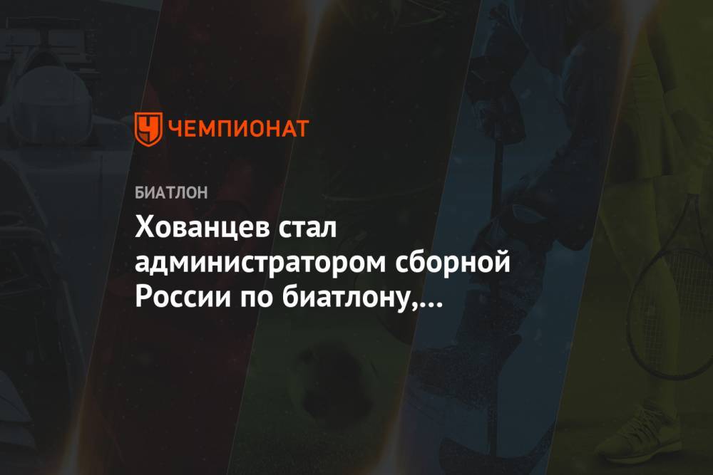 Анатолий Хованцев - Валерий Польховский - Хованцев стал администратором сборной России по биатлону, Польховского вывели из состава - championat.com - Россия