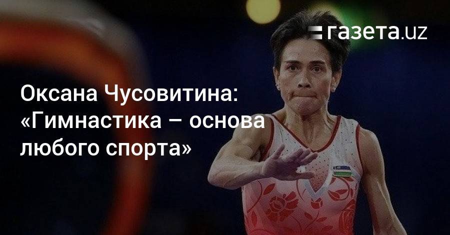 Оксана Чусовитина - «Гимнастика — основа любого спорта» — Оксана Чусовитина - gazeta.uz