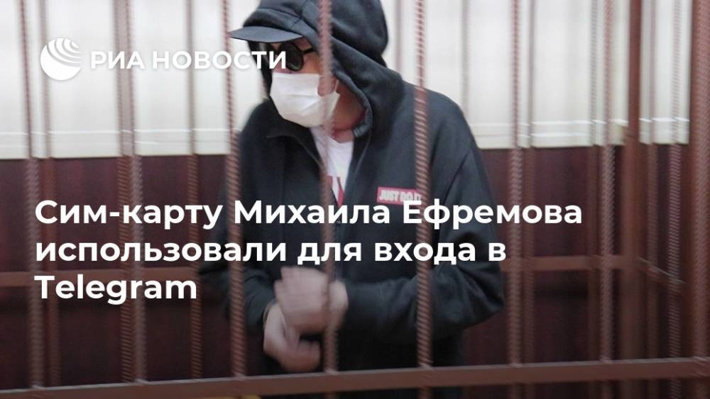 Михаил Ефремов - Сергей Захаров - Сим-карту Михаила Ефремова использовали для входа в Telegram - ria.ru - Москва