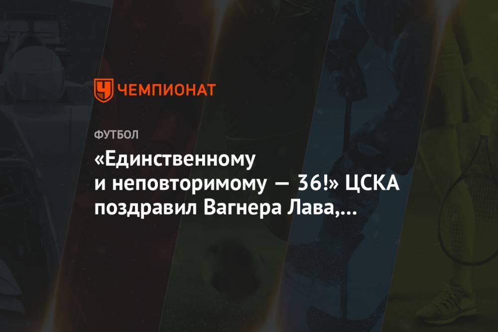 Вагнер Лав - «Единственному и неповторимому — 36!» ЦСКА поздравил Вагнера Лава, назвав его легендой - championat.com - Москва - Россия - Бразилия