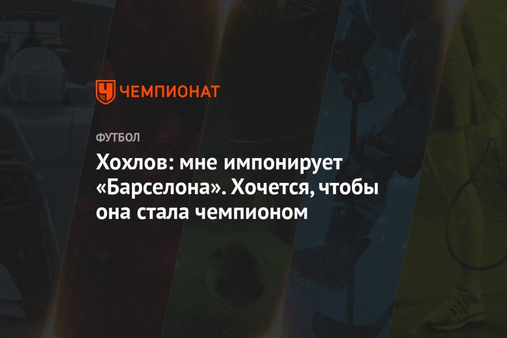 Дмитрий Хохлов - Хохлов: мне импонирует «Барселона». Хочется, чтобы она стала чемпионом - championat.com - Испания