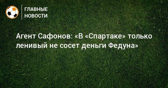 Леонид Федун - Валерий Карпин - Алексей Сафонов - Агент Сафонов: «В «Спартаке» только ленивый не сосет деньги Федуна» - bombardir.ru