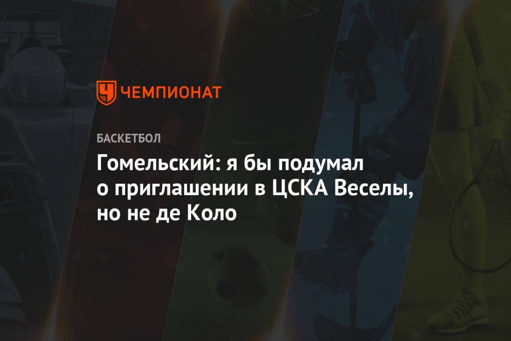 Владимир Гомельский - Гомельский: я бы подумал о приглашении в ЦСКА Веселы, но не де Коло - championat.com - Турция