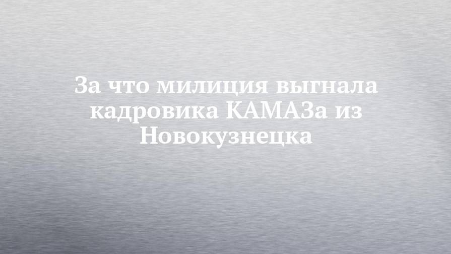 За что милиция выгнала кадровика КАМАЗа из Новокузнецка - chelny-izvest.ru - Кемеровская обл.