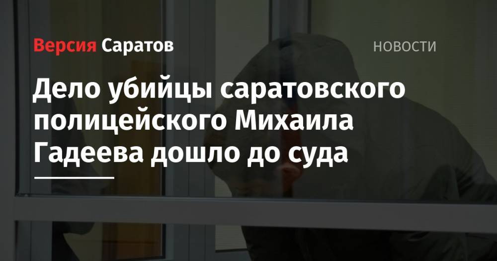 Дело убийцы саратовского полицейского Михаила Гадеева дошло до суда - nversia.ru - Россия - Саратов - район Заводский