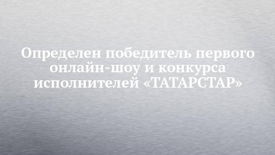 Определен победитель первого онлайн-шоу и конкурса исполнителей «ТАТАРСТАР» - chelny-izvest.ru - Россия - респ. Татарстан