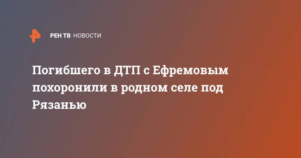 Михаил Ефремов - Сергей Захаров - Погибшего в ДТП с Ефремовым похоронили в родном селе под Рязанью - ren.tv - Москва - Россия - Рязанская обл. - Рязань