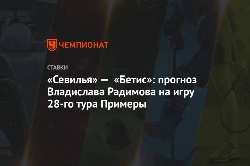 Владислав Радимов - «Севилья» — «Бетис»: прогноз Владислава Радимова на игру 28-го тура Примеры - championat.com