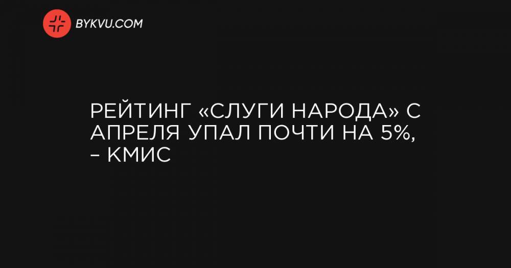 Олег Ляшко - Рейтинг «Слуги народа» с апреля упал почти на 5%, – КМИС - bykvu.com - Украина - Киев