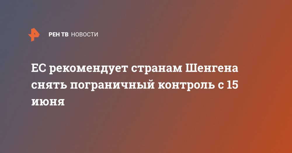 ЕС рекомендует странам Шенгена снять пограничный контроль с 15 июня - ren.tv - Брюссель