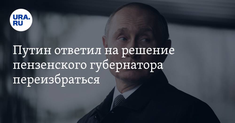 Владимир Путин - Иван Белозерцев - Путин ответил на решение пензенского губернатора переизбраться. ВИДЕО - ura.news - Россия - Пензенская обл. - Пенза