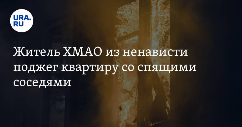 Житель ХМАО из ненависти поджег квартиру со спящими соседями - ura.news - Югра