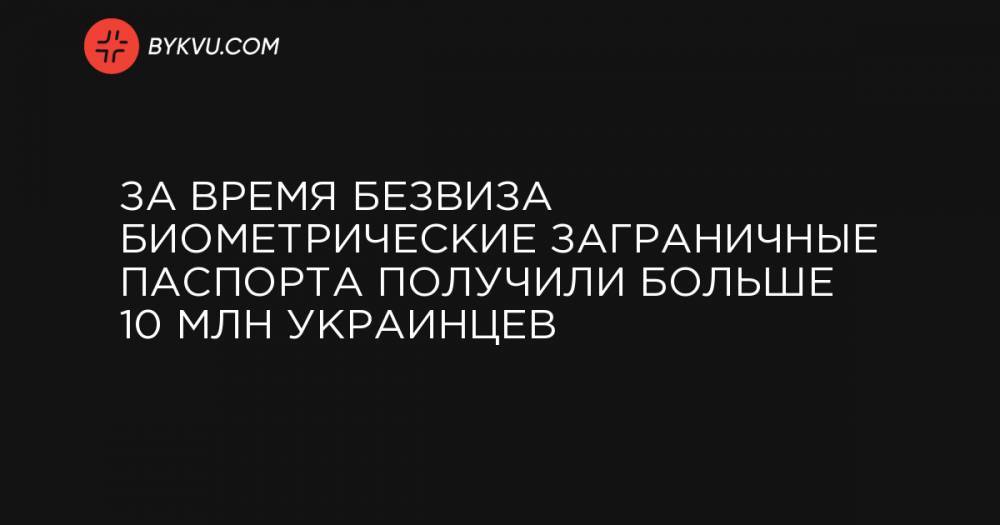 За время безвиза биометрические заграничные паспорта получили больше 10 млн украинцев - bykvu.com - Украина