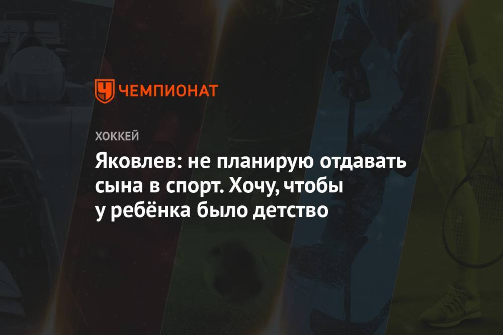 Егор Яковлев - Яковлев: не планирую отдавать сына в спорт. Хочу, чтобы у ребёнка было детство - championat.com