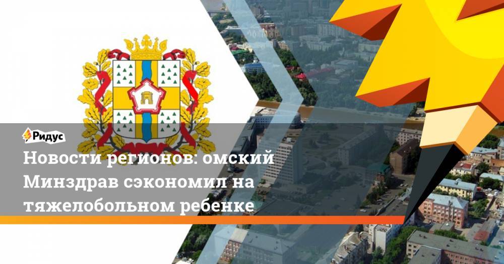 Новости регионов: омский Минздрав сэкономил на тяжелобольном ребенке - ridus.ru - Башкирия - Приморье край - Омск - Омская обл.