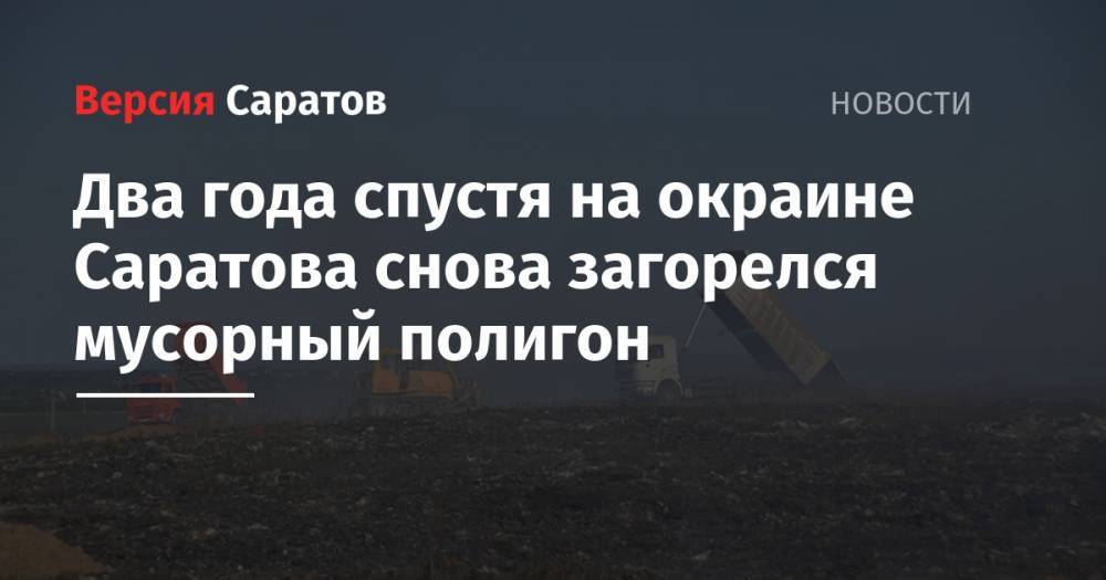 Роман Бусаргин - Два года спустя на окраине Саратова снова загорелся мусорный полигон - nversia.ru - Саратов