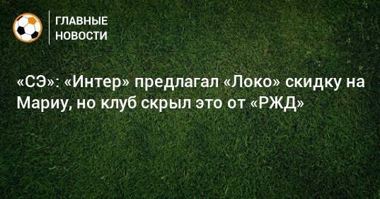 «СЭ»: «Интер» предлагал «Локо» скидку на Мариу, но клуб скрыл это от «РЖД» - bombardir.ru - Россия - Португалия