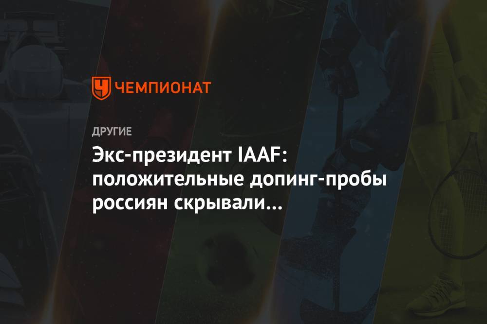 Экс-президент IAAF: положительные допинг-пробы россиян скрывали из финансовых соображений - championat.com - Токио