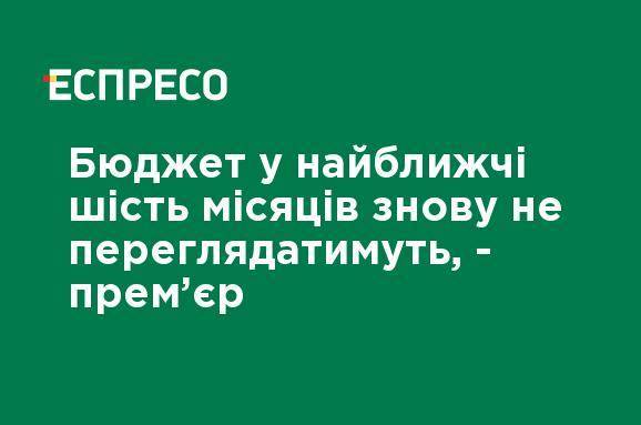 Денис Шмыгаль - Бюджет в ближайшие шесть месяцев пересматривать не будут, - премьер - ru.espreso.tv - Украина