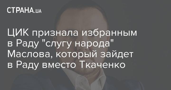 Александр Ткаченко - ЦИК признала избранным в Раду "слугу народа" Маслова, который зайдет в Раду вместо Ткаченко - strana.ua - Украина