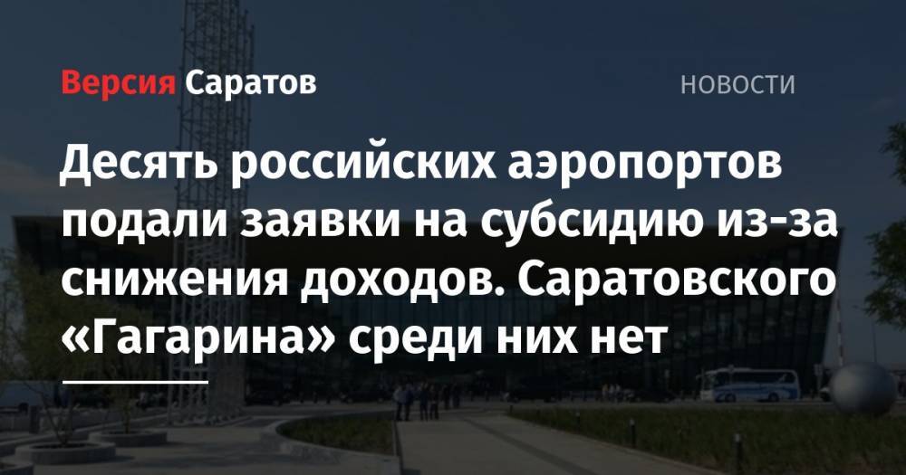 Десять российских аэропортов подали заявки на субсидию из-за снижения доходов. Саратовского «Гагарина» среди них нет - nversia.ru - Москва - Россия - Анапа - Сочи - Краснодар - Симферополь - Уфа - Саратов - Мурманск - Казань - Нижнекамск - Белгород