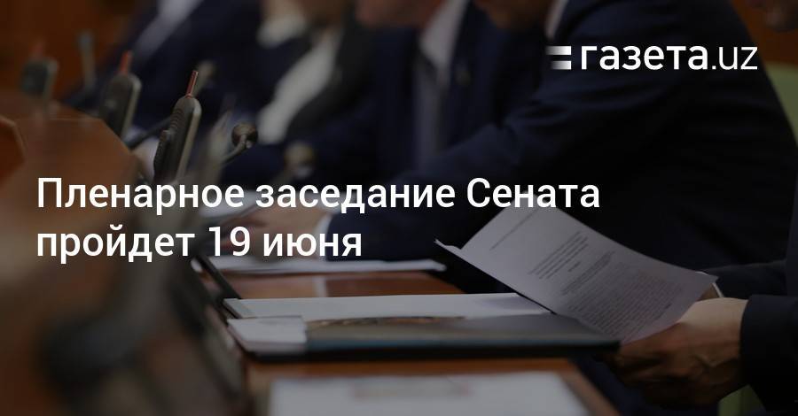 Пленарное заседание Сената пройдет 19 июня - gazeta.uz - Узбекистан
