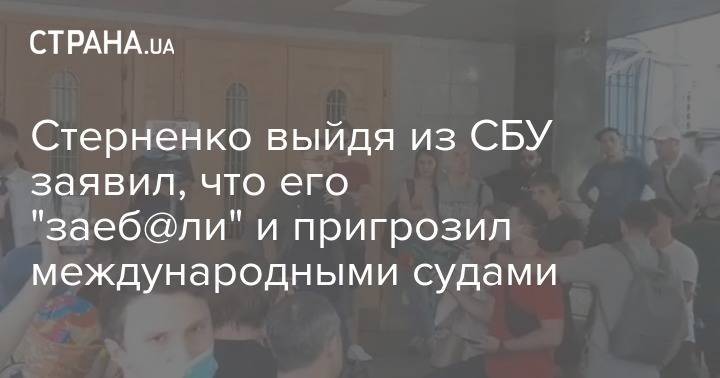 Сергей Стерненко - Стерненко выйдя из СБУ заявил, что его "заеб@ли" и пригрозил международными судами - strana.ua - Украина