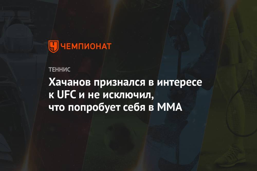 Карен Хачанов - Хачанов признался в интересе к UFC и не исключил, что попробует себя в MMA - championat.com - Россия