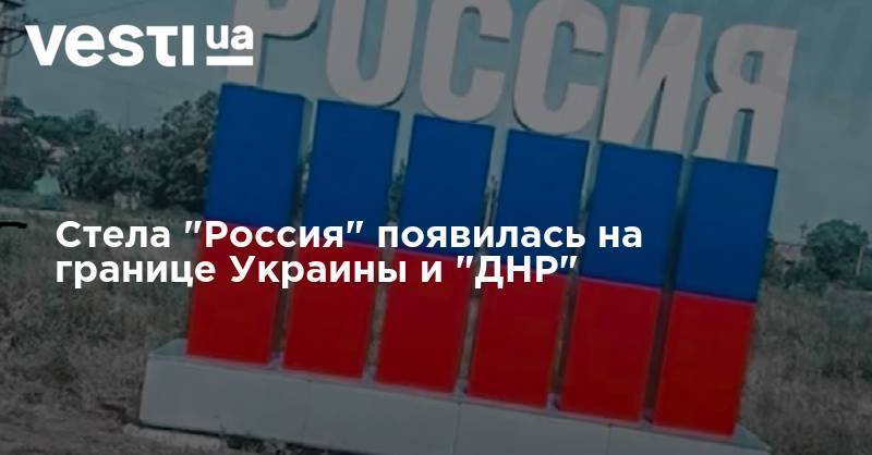 Стела "Россия" появилась на границе Украины и "ДНР" - vesti.ua - Россия - Украина - ДНР - Майорск - Донбасс