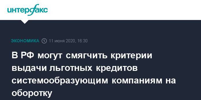 Андрей Белоусов - В РФ могут смягчить критерии выдачи льготных кредитов системообразующим компаниям на оборотку - interfax.ru - Москва - Россия