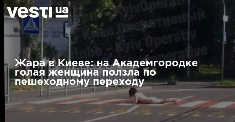 Жара в Киеве: на Академгородке голая женщина ползла по пешеходному переходу - vesti.ua - Киев - Борисполь