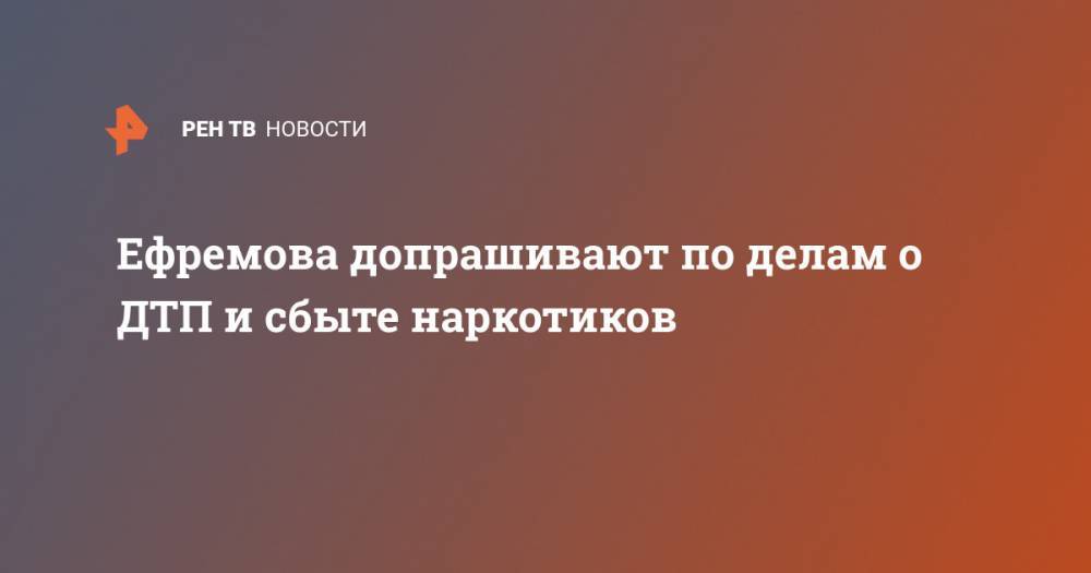 Михаил Ефремов - Сергей Захаров - Ефремова допрашивают по делам о ДТП и сбыте наркотиков - ren.tv - Россия