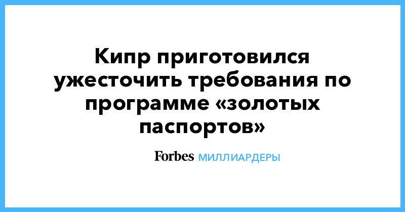 Кипр приготовился ужесточить требования по программе «золотых паспортов» - forbes.ru - Кипр