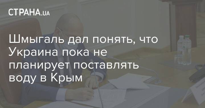 Денис Шмыгаль - Алексей Резников - Шмыгаль дал понять, что Украина пока не планирует поставлять воду в Крым - strana.ua - Украина - Крым