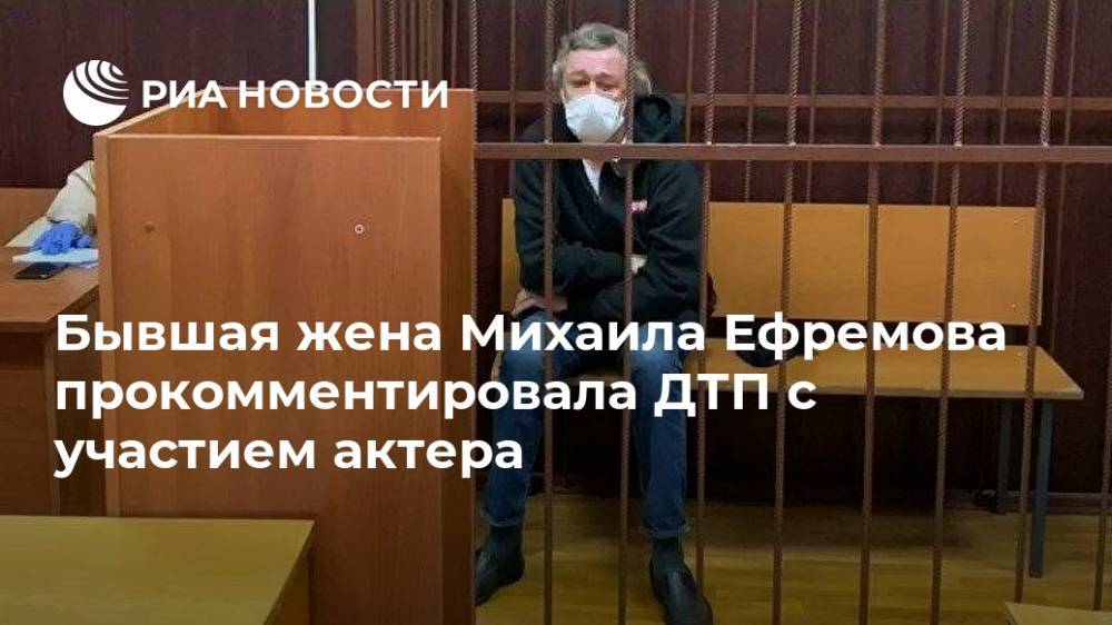 Михаил Ефремов - Ксения Качалина - Бывшая жена Михаила Ефремова прокомментировала ДТП с участием актера - ria.ru - Москва