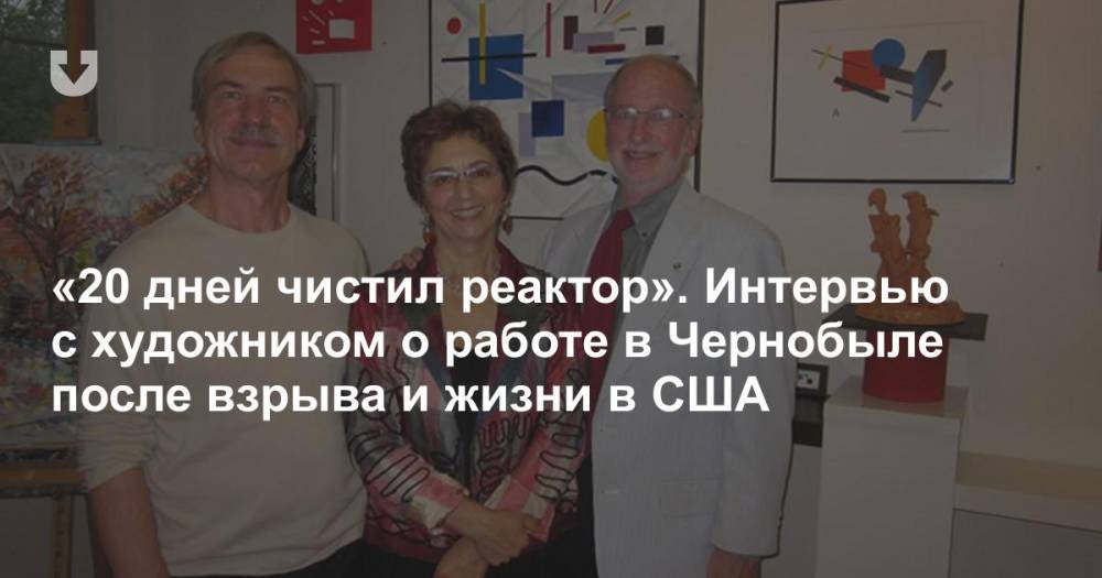 «20 дней чистил реактор». Интервью с художником о работе в Чернобыле после взрыва и жизни в США - news.tut.by - США - Уральск - район Слуцкий