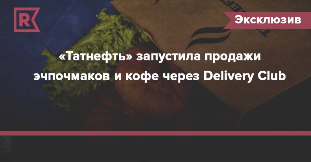 «Татнефть» запустила продажи эчпочмаков и кофе через Delivery Club - rb.ru - Москва - Санкт-Петербург - Казань - Самара