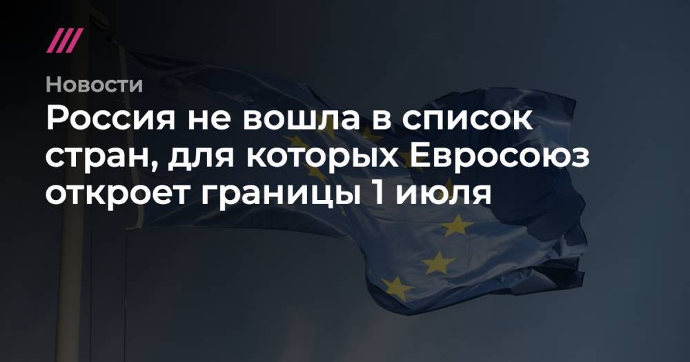 Россия не вошла в список стран, для которых Евросоюз откроет границы 1 июля - tvrain.ru - Россия - Сербия - Македония - Черногория - Косово - Албания - Босния и Герцеговина