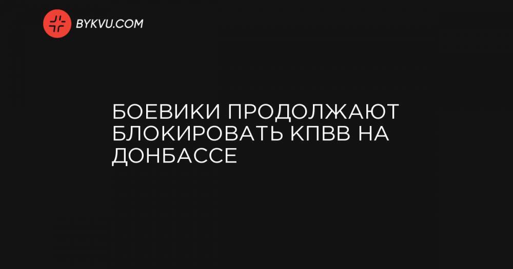 Боевики продолжают блокировать КПВВ на Донбассе - bykvu.com - Украина
