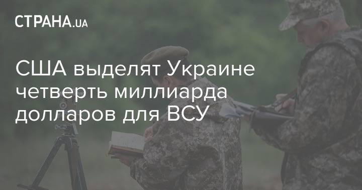 США выделят Украине четверть миллиарда долларов для ВСУ - strana.ua - Россия - США - Украина