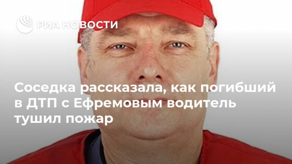 Михаил Ефремов - Сергей Захаров - Валерий Захаров - Соседка рассказала, как погибший в ДТП с Ефремовым водитель тушил пожар - ria.ru - Рязанская обл.